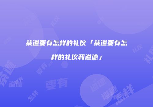 茶道要有怎样的礼仪「茶道要有怎样的礼仪和道德」
