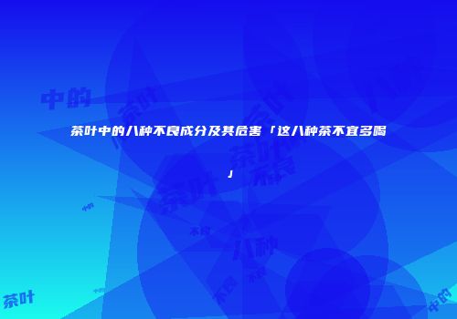 茶叶中的八种不良成分及其危害「这八种茶不宜多喝」