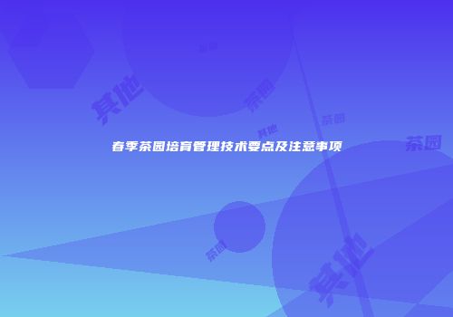 春季茶园培育管理技术要点及注意事项