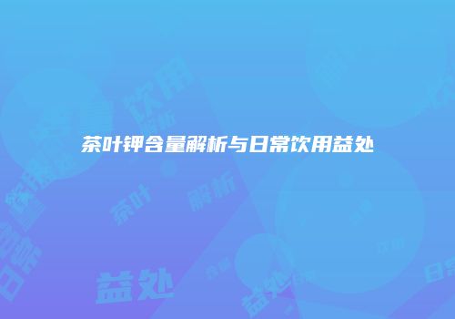 茶叶钾含量解析与日常饮用益处