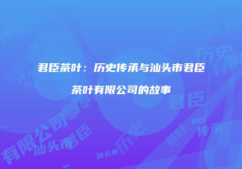 君臣茶叶：历史传承与汕头市君臣茶叶有限公司的故事