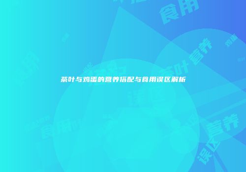茶叶与鸡蛋的营养搭配与食用误区解析