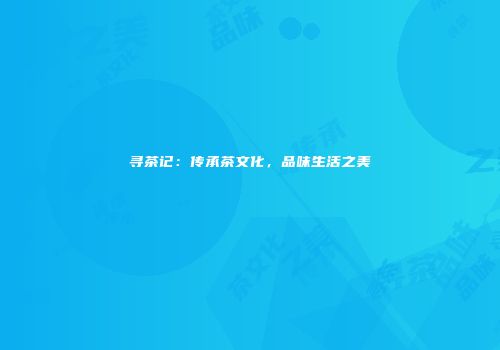 寻茶记：传承茶文化，品味生活之美