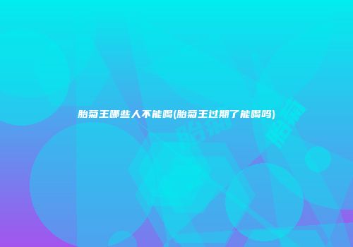 胎菊王哪些人不能喝(胎菊王过期了能喝吗)