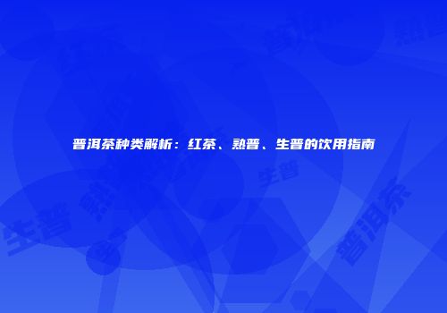 普洱茶种类解析：红茶、熟普、生普的饮用指南
