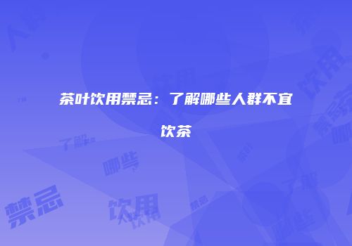 茶叶饮用禁忌：了解哪些人群不宜饮茶
