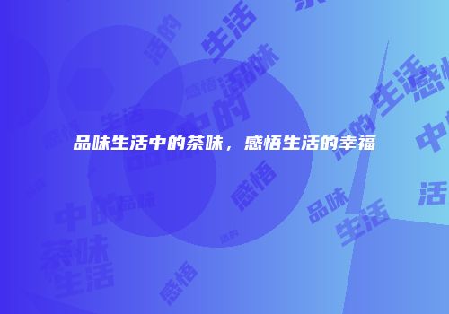 品味生活中的茶味，感悟生活的幸福