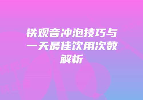 铁观音冲泡技巧与一天最佳饮用次数解析