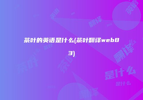 茶叶的英语是什么(茶叶翻译web83)