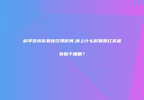 科学告诉你最佳饮用时间,晚上什么时候喝红茶最有助于睡眠？