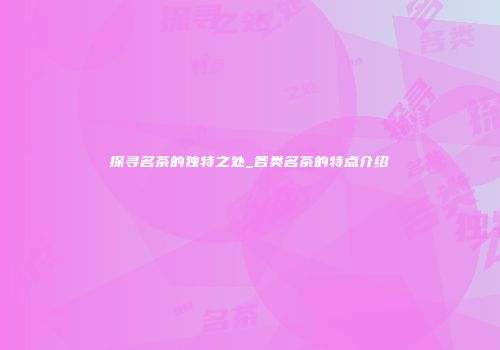 探寻名茶的独特之处_各类名茶的特点介绍