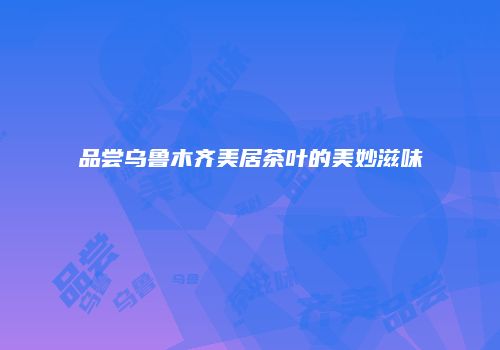 品尝乌鲁木齐美居茶叶的美妙滋味