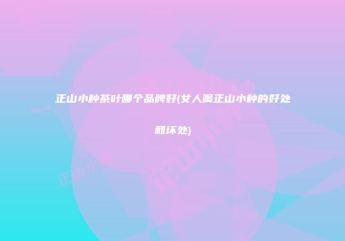 正山小种茶叶哪个品牌好(女人喝正山小种的好处和坏处)