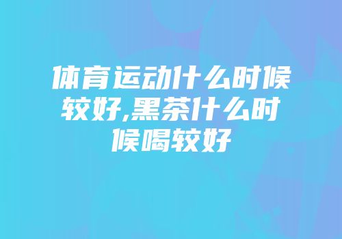 体育运动什么时候较好,黑茶什么时候喝较好