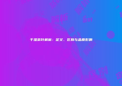 干湿茶叶解析：定义、区别与品质影响