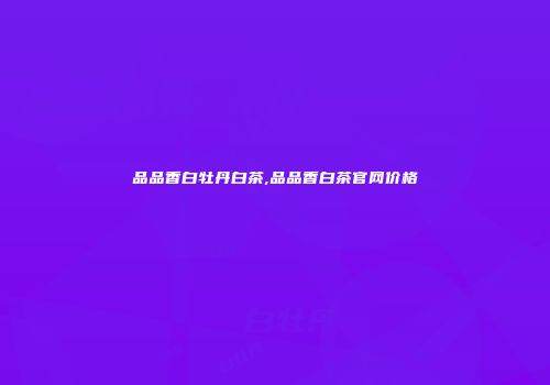 品品香白牡丹白茶,品品香白茶官网价格