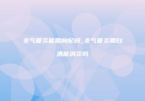 支气管炎能喝枸杞吗_支气管炎喝白酒能消炎吗