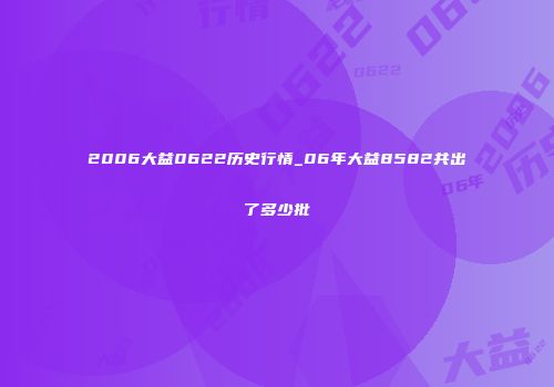 2006大益0622历史行情_06年大益8582共出了多少批