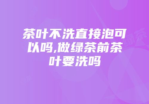 茶叶不洗直接泡可以吗,做绿茶前茶叶要洗吗
