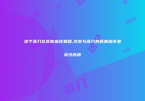 这个茶几礼仪你应该知道,沙发与茶几的距离应该是多少合适