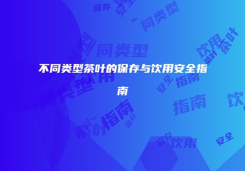 不同类型茶叶的保存与饮用安全指南