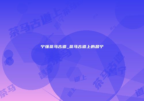 宁强茶马古道_茶马古道上的昌宁