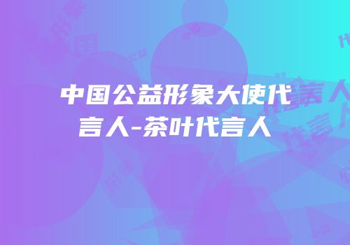 中国公益形象大使代言人-茶叶代言人
