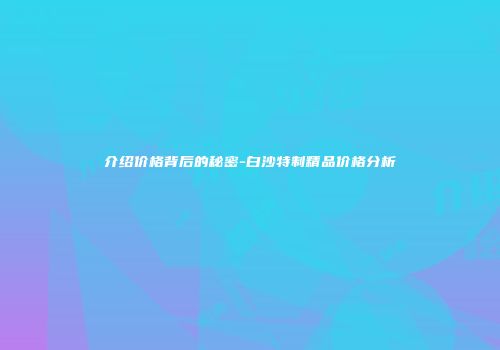 介绍价格背后的秘密-白沙特制精品价格分析