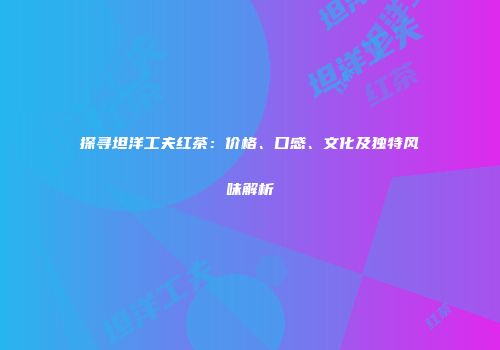 探寻坦洋工夫红茶：价格、口感、文化及独特风味解析