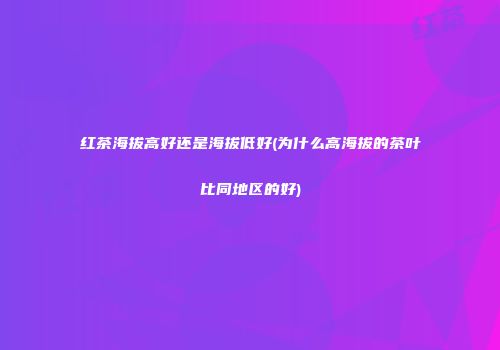 红茶海拔高好还是海拔低好(为什么高海拔的茶叶比同地区的好)