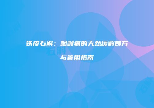 铁皮石斛：咽喉痛的天然缓解良方与食用指南