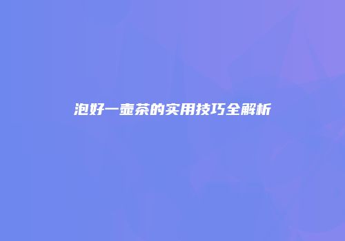 泡好一壶茶的实用技巧全解析