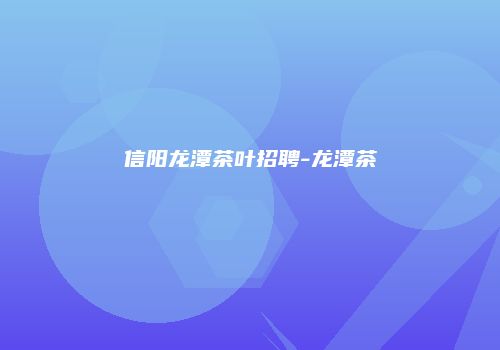 信阳龙潭茶叶招聘-龙潭茶