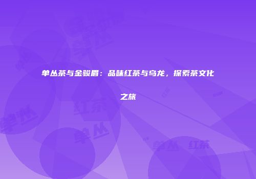 单丛茶与金骏眉：品味红茶与乌龙，探索茶文化之旅