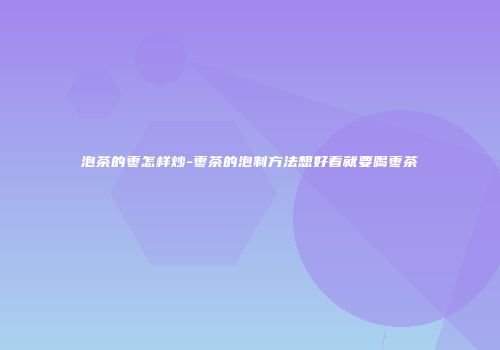 泡茶的枣怎样炒-枣茶的泡制方法想好看就要喝枣茶