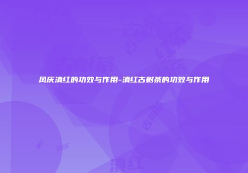 凤庆滇红的功效与作用-滇红古树茶的功效与作用