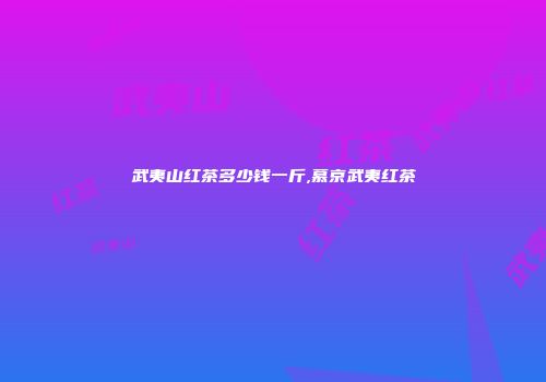 武夷山红茶多少钱一斤,慕京武夷红茶