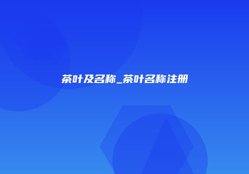 茶叶及名称_茶叶名称注册