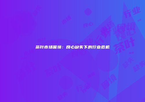 茶叶市场困境：良心缺失下的行业危机