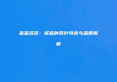 品鉴名茶：多品种茶叶特色与品质解析