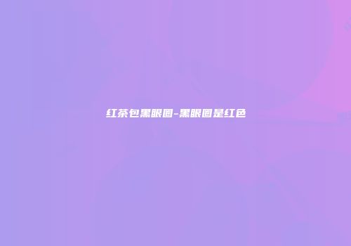 红茶包黑眼圈-黑眼圈是红色