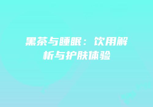黑茶与睡眠：饮用解析与护肤体验