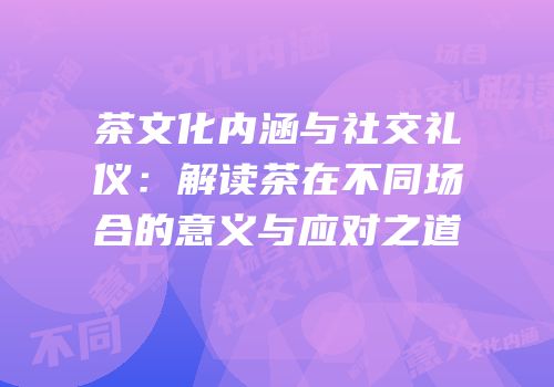 茶文化内涵与社交礼仪：解读茶在不同场合的意义与应对之道