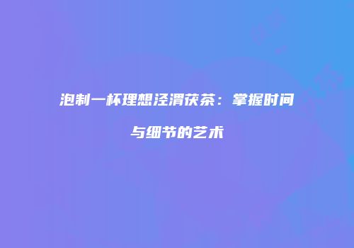 泡制一杯理想泾渭茯茶：掌握时间与细节的艺术