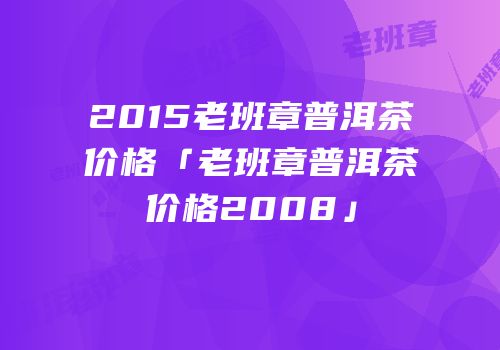 2015老班章普洱茶价格「老班章普洱茶价格2008」