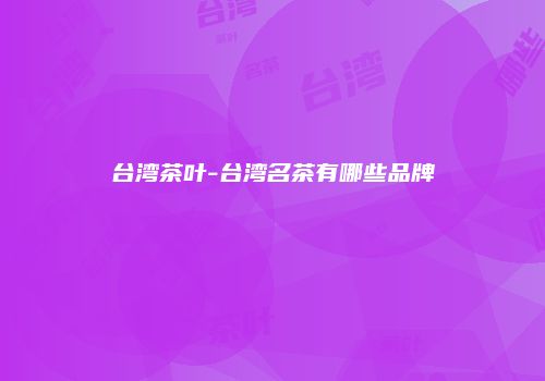 台湾茶叶-台湾名茶有哪些品牌