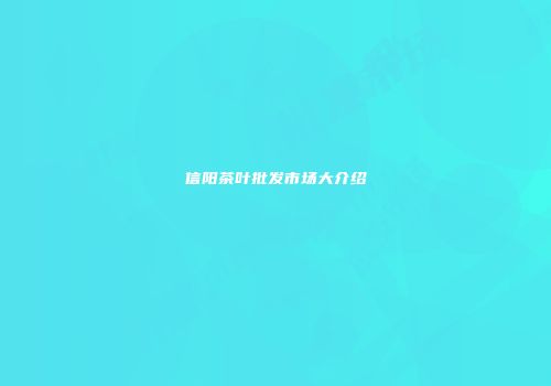 信阳茶叶批发市场大介绍