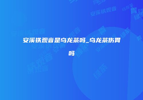 安溪铁观音是乌龙茶吗_乌龙茶伤胃吗