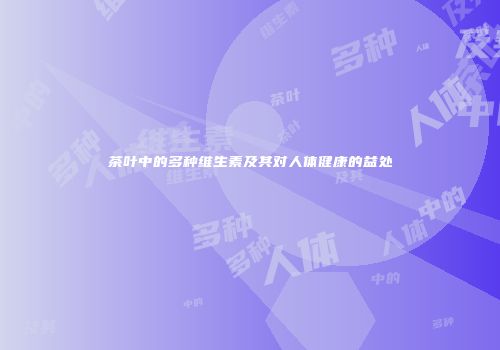 茶叶中的多种维生素及其对人体健康的益处