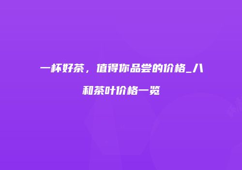 一杯好茶，值得你品尝的价格_八和茶叶价格一览